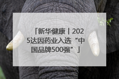 新华健康丨2025达因药业入选“中国品牌500强”