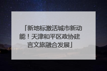 新地标激活城市新动能！天津和平区政协建言文旅融合发展