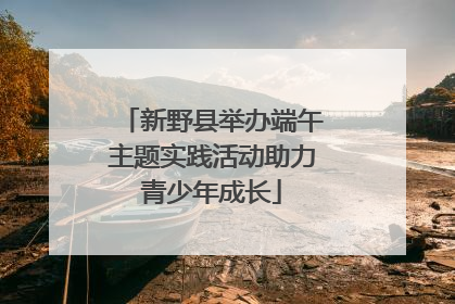 新野县举办端午主题实践活动助力青少年成长