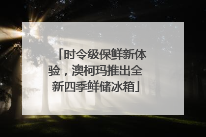 时令级保鲜新体验，澳柯玛推出全新四季鲜储冰箱