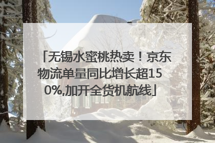 无锡水蜜桃热卖！京东物流单量同比增长超150%,加开全货机航线