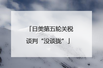 日美第五轮关税谈判“没谈拢”