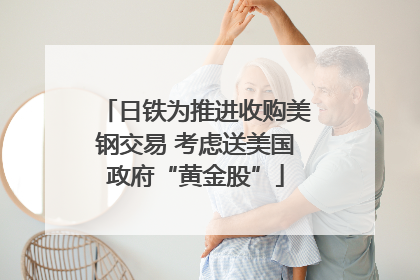 日铁为推进收购美钢交易 考虑送美国政府“黄金股”