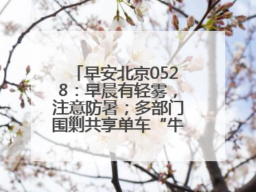 早安北京0528：早晨有轻雾，注意防暑；多部门围剿共享单车“牛皮癣”