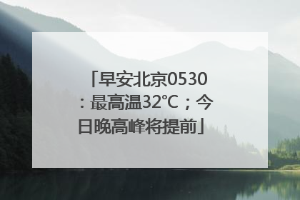 早安北京0530：最高温32℃；今日晚高峰将提前