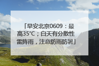 早安北京0609：最高35℃；白天有分散性雷阵雨，注意防雨防暑