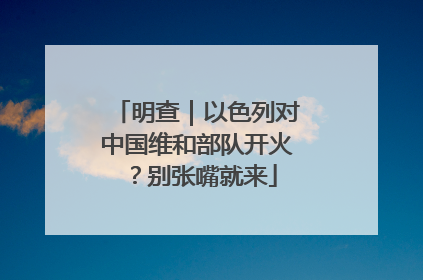 明查｜以色列对中国维和部队开火？别张嘴就来