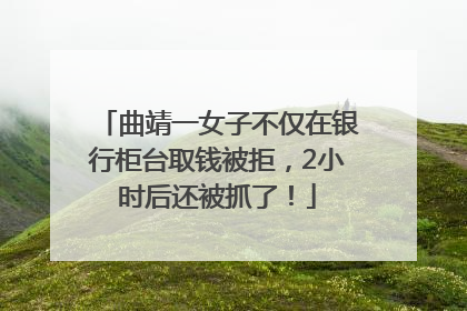 曲靖一女子不仅在银行柜台取钱被拒，2小时后还被抓了！