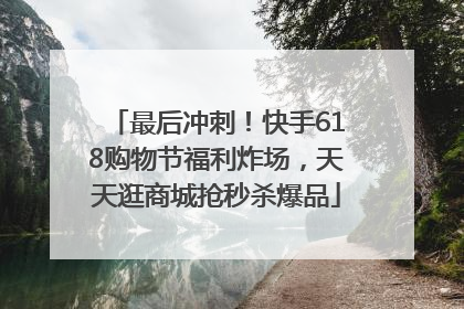 最后冲刺！快手618购物节福利炸场，天天逛商城抢秒杀爆品