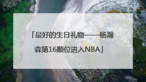 最好的生日礼物——杨瀚森第16顺位进入NBA