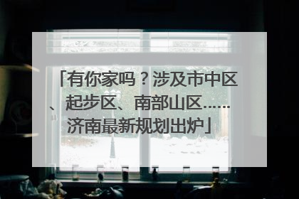 有你家吗？涉及市中区、起步区、南部山区……济南最新规划出炉