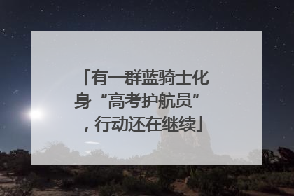 有一群蓝骑士化身“高考护航员”，行动还在继续