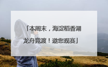 本周末，海淀稻香湖龙舟竞渡！邀您观赛