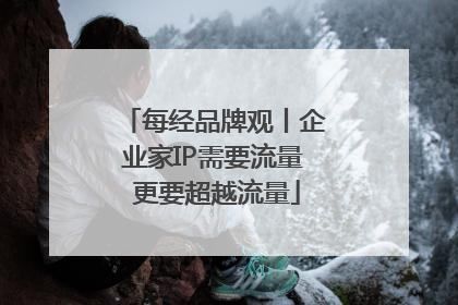 每经品牌观丨企业家IP需要流量 更要超越流量
