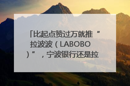 比起点赞过万就推“拉波波（LABOBO）”，宁波银行还是拉业绩吧｜财经辣评