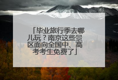 毕业旅行季去哪儿玩？南京这些景区面向全国中、高考考生免费了