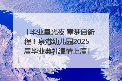 毕业星光夜 童梦启新程！泉港幼儿园2025届毕业典礼温情上演