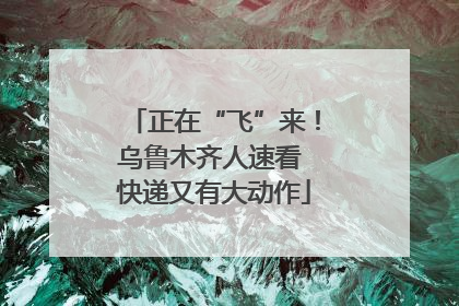 正在“飞”来！乌鲁木齐人速看 快递又有大动作