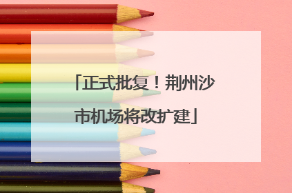 正式批复！荆州沙市机场将改扩建