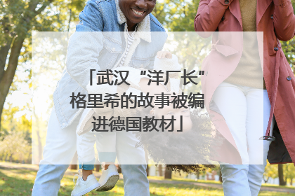 武汉“洋厂长”格里希的故事被编进德国教材