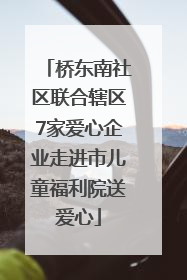 桥东南社区联合辖区7家爱心企业走进市儿童福利院送爱心