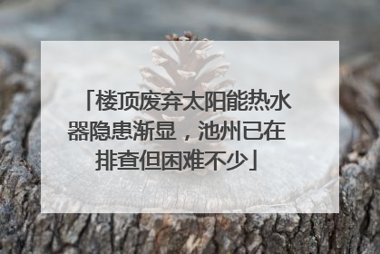 楼顶废弃太阳能热水器隐患渐显，池州已在排查但困难不少