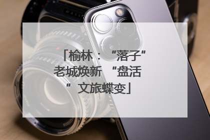 榆林：“落子”老城焕新 “盘活”文旅蝶变