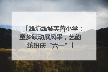 潍坊潍城芙蓉小学：童梦跃动展风采，艺韵缤纷庆“六一”