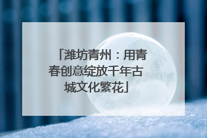 潍坊青州：用青春创意绽放千年古城文化繁花