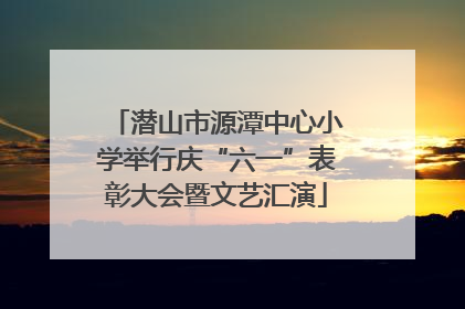 潜山市源潭中心小学举行庆“六一”表彰大会暨文艺汇演
