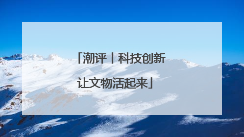 潮评丨科技创新让文物活起来
