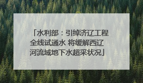 水利部：引绰济辽工程全线试通水 将缓解西辽河流域地下水超采状况