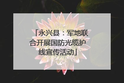 永兴县：军地联合开展国防光缆护线宣传活动