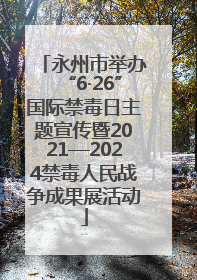 永州市举办“6·26”国际禁毒日主题宣传暨2021—2024禁毒人民战争成果展活动
