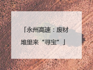永州高速：废材堆里来“寻宝”
