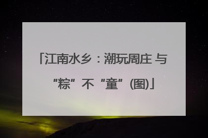 江南水乡：潮玩周庄 与“粽”不“童”(图)