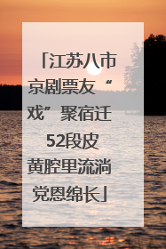 江苏八市京剧票友“戏”聚宿迁 52段皮黄腔里流淌党恩绵长