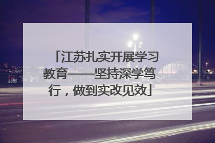 江苏扎实开展学习教育——坚持深学笃行，做到实改见效