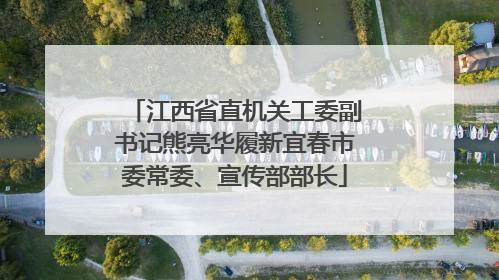江西省直机关工委副书记熊亮华履新宜春市委常委、宣传部部长