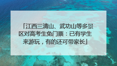 江西三清山、武功山等多景区对高考生免门票：已有学生来游玩，有的还可带家长