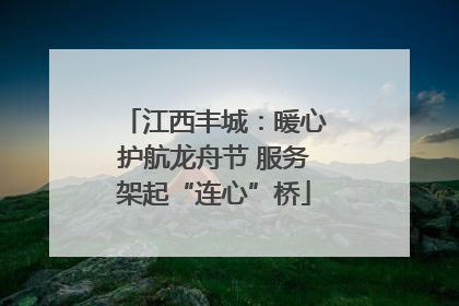 江西丰城：暖心护航龙舟节 服务架起“连心”桥