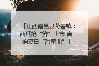 江西南昌县蒋巷镇：西瓜抢“鲜”上市 奏响夏日“甜蜜曲”