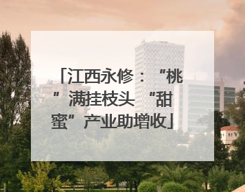 江西永修：“桃”满挂枝头 “甜蜜”产业助增收