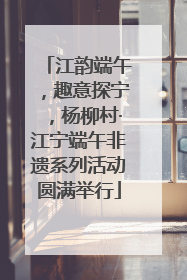 江韵端午，趣意探宁，杨柳村·江宁端午非遗系列活动圆满举行