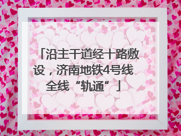 沿主干道经十路敷设，济南地铁4号线全线“轨通”