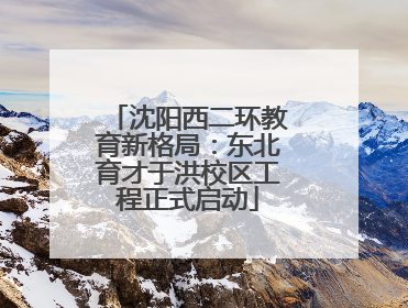 沈阳西二环教育新格局：东北育才于洪校区工程正式启动