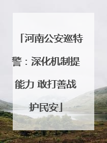 河南公安巡特警：深化机制提能力 敢打善战护民安