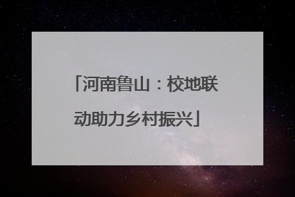 河南鲁山：校地联动助力乡村振兴