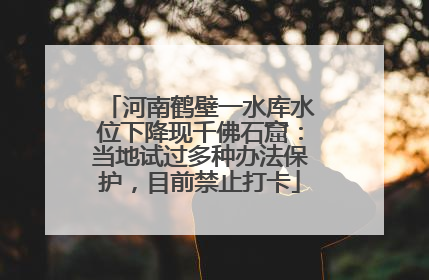 河南鹤壁一水库水位下降现千佛石窟：当地试过多种办法保护，目前禁止打卡