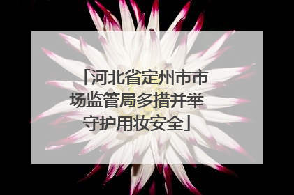 河北省定州市市场监管局多措并举守护用妆安全